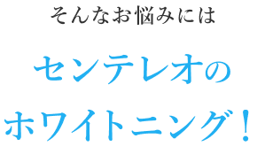 そんなお悩みにはセンテレオのホワイトニング！